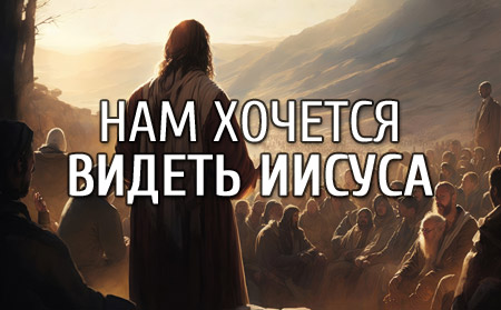 Нам хочется видеть Иисуса